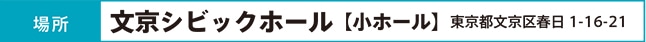 場所：文京シビックホール【小ホール】東京都文京区春日1-16-21