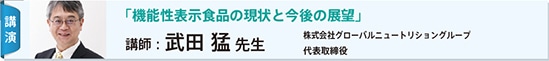 講演：「機能性表示食品の現状と今後の展望」　講師：武田 猛 先生　株式会社グローバルニュートリショングループ代表取締役