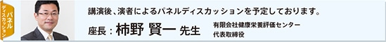 パネルディスカッション：講演後、演者によるパネルディスカッションを予定しております。　座長：柿野 賢一 先生　有限会社健康栄養評価センター　代表取締役