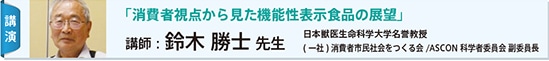 講演：「消費者視点から見た機能性表示食品の展望」　講師：鈴木 勝士 先生　日本獣医生命科学大学名誉教授( 一社) 消費者市民社会をつくる会/ASCON 科学者委員会 副委員長