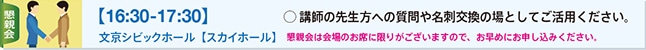 懇親会【16:30-17:30】文京シビックホール【スカイホール】 講師の先生方への質問や名刺交換の場としてご活用ください。 懇親会は会場のお席に限りがございますので、お早めにお申し込みください。