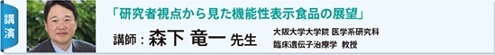 講演：「研究者視点から見た機能性表示食品の展望」　講師：森下 竜一 先生　大阪大学大学院 医学系研究科臨床遺伝子治療学 教授