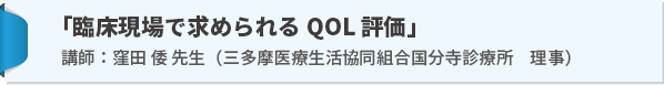 講演：「臨床現場で求められるQOL 評価」
講師：窪田 倭 先生（三多摩医療生活協同組合国分寺診療所 理事）