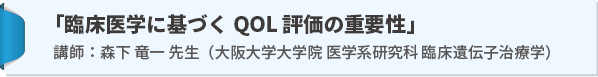 講演：「臨床医学に基づくQOL 評価の重要性」講師：森下 竜一 先生（大阪大学大学院医学系研究科 臨床遺伝子治療学）