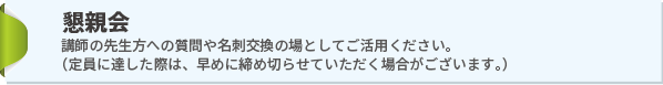 「懇親会」講師の先生方への質問や名刺交換の場としてご活用ください。 （定員に達した際は、早めに締め切らせていただく場合がございます。）