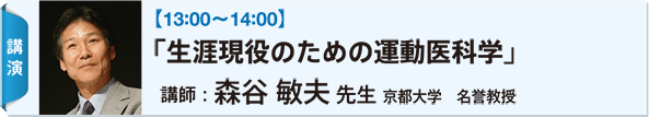 【13:00〜14:00】 「生涯現役のための運動医科学」 講師：森谷 敏夫 先生 京都大学　名誉教授