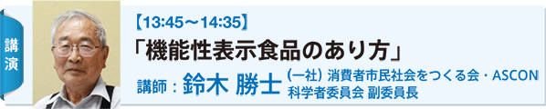 講演：【13:45〜14:35】 「機能性表示食品のあり方」 講師：鈴木 勝士 （一社） 消費者市民社会をつくる会・ASCON 科学者委員会 副委員長