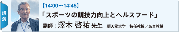 【14:00〜14:45】 「スポーツの競技力向上とヘルスフード」 講師：澤木 啓祐 先生 順天堂大学　特任教授／名誉教授