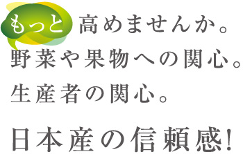 もっと高めませんか。野菜や果物への関心。生産者の関心。　日本産の信頼感！