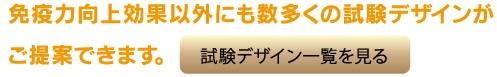免疫力向上効果以外にも数多くの試験デザインがご提案できます。
